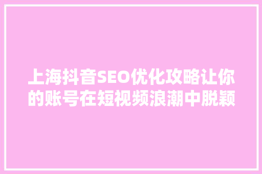 上海抖音SEO优化攻略让你的账号在短视频浪潮中脱颖而出