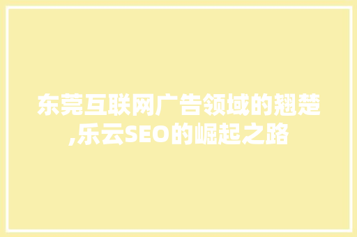 东莞互联网广告领域的翘楚,乐云SEO的崛起之路