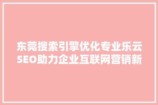 东莞搜索引擎优化专业乐云SEO助力企业互联网营销新篇章  第1张