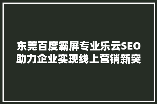 东莞百度霸屏专业乐云SEO助力企业实现线上营销新突破
