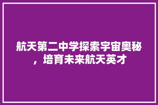 航天第二中学探索宇宙奥秘，培育未来航天英才