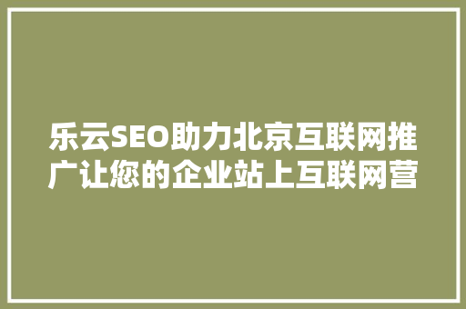 乐云SEO助力北京互联网推广让您的企业站上互联网营销风口