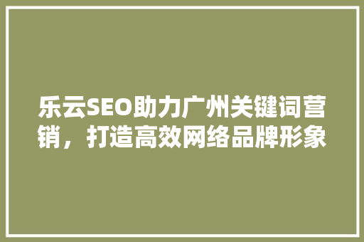 乐云SEO助力广州关键词营销，打造高效网络品牌形象