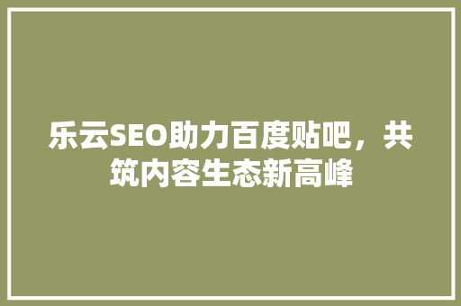 乐云SEO助力百度贴吧，共筑内容生态新高峰