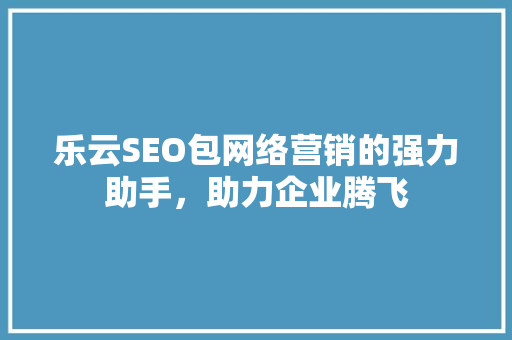 乐云SEO包网络营销的强力助手，助力企业腾飞