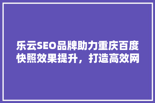 乐云SEO品牌助力重庆百度快照效果提升，打造高效网络营销步骤
