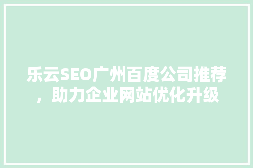 乐云SEO广州百度公司推荐，助力企业网站优化升级