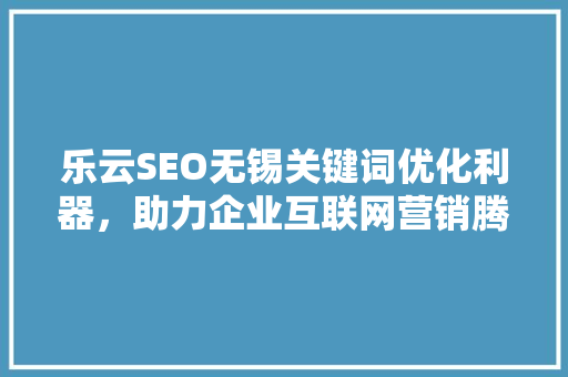 乐云SEO无锡关键词优化利器，助力企业互联网营销腾飞