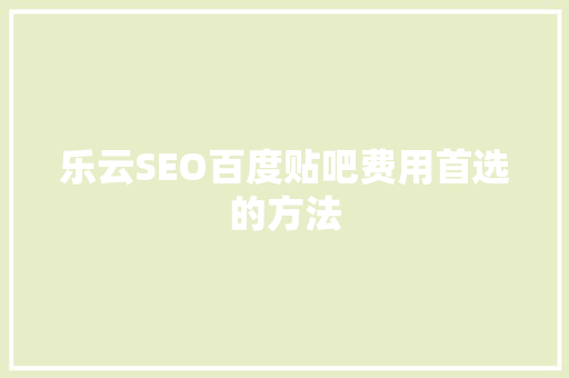 乐云SEO百度贴吧费用首选的方法