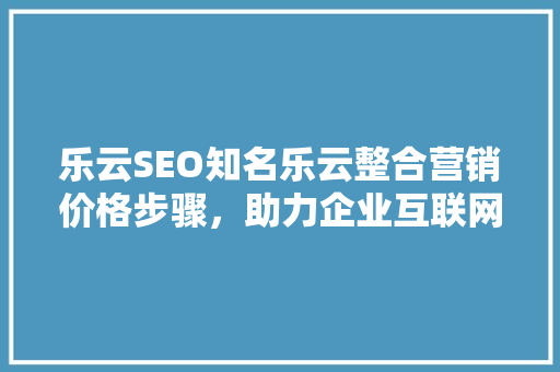 乐云SEO知名乐云整合营销价格步骤，助力企业互联网营销新突破
