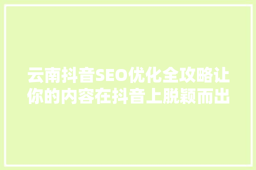 云南抖音SEO优化全攻略让你的内容在抖音上脱颖而出
