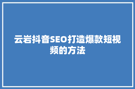 云岩抖音SEO打造爆款短视频的方法