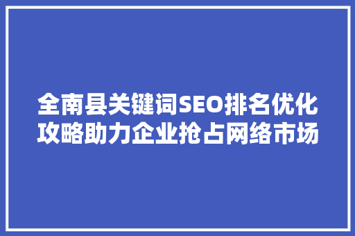 全南县关键词SEO排名优化攻略助力企业抢占网络市场制高点