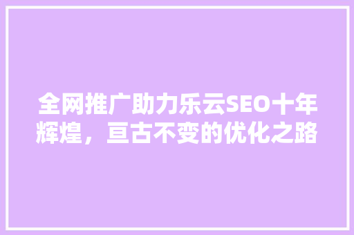 全网推广助力乐云SEO十年辉煌，亘古不变的优化之路  第1张