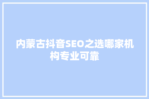 内蒙古抖音SEO之选哪家机构专业可靠
