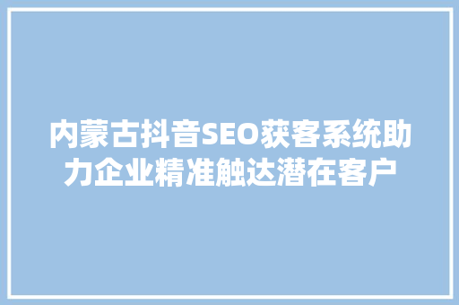内蒙古抖音SEO获客系统助力企业精准触达潜在客户