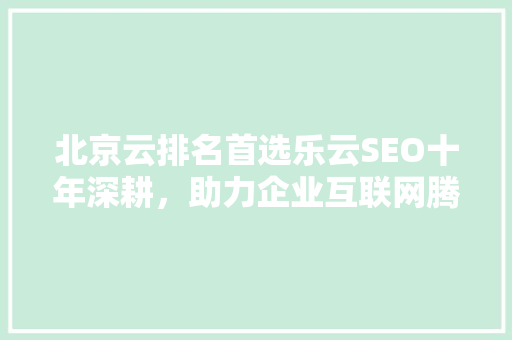 北京云排名首选乐云SEO十年深耕，助力企业互联网腾飞