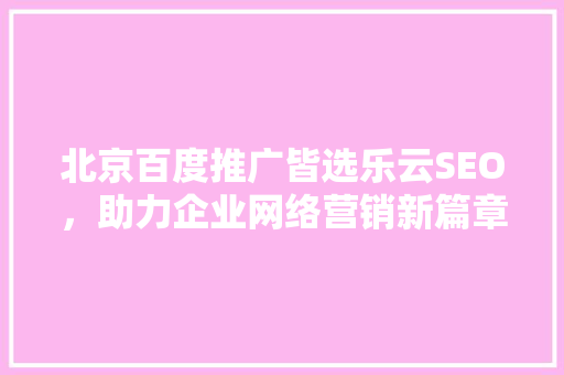 北京百度推广皆选乐云SEO，助力企业网络营销新篇章