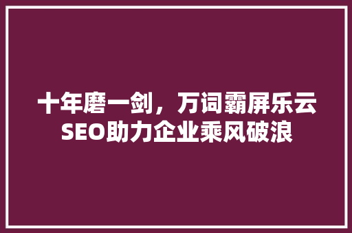 十年磨一剑，万词霸屏乐云SEO助力企业乘风破浪