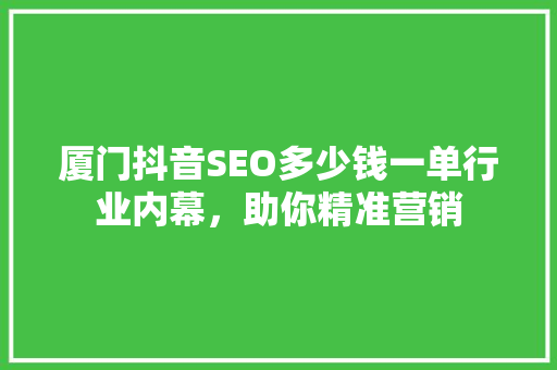 厦门抖音SEO多少钱一单行业内幕，助你精准营销