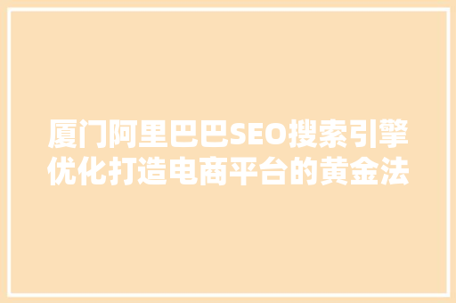 厦门阿里巴巴SEO搜索引擎优化打造电商平台的黄金法则