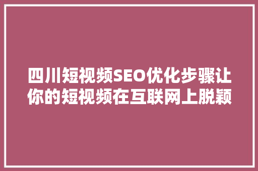 四川短视频SEO优化步骤让你的短视频在互联网上脱颖而出
