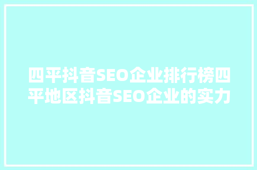 四平抖音SEO企业排行榜四平地区抖音SEO企业的实力与步骤