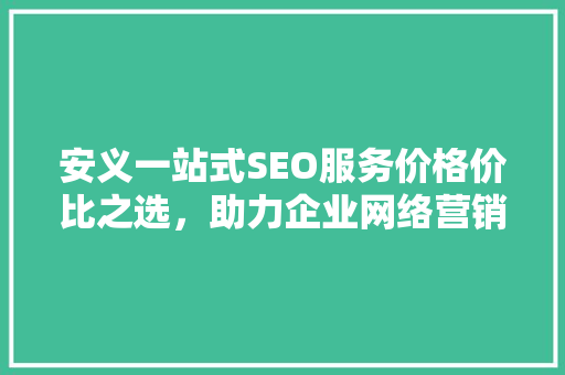 安义一站式SEO服务价格价比之选，助力企业网络营销