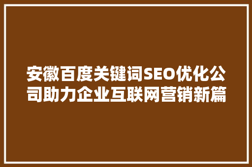 安徽百度关键词SEO优化公司助力企业互联网营销新篇章