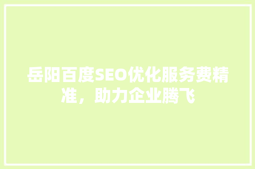 岳阳百度SEO优化服务费精准，助力企业腾飞