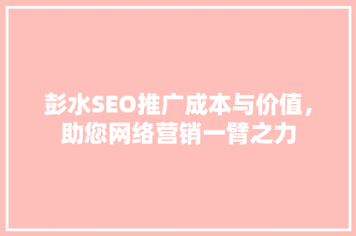 彭水SEO推广成本与价值，助您网络营销一臂之力
