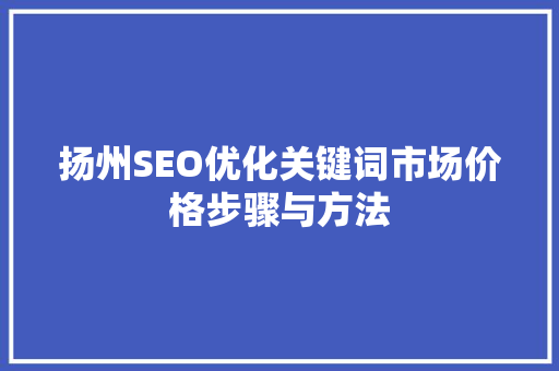 扬州SEO优化关键词市场价格步骤与方法