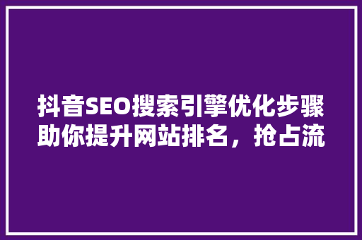 抖音SEO搜索引擎优化步骤助你提升网站排名，抢占流量高地