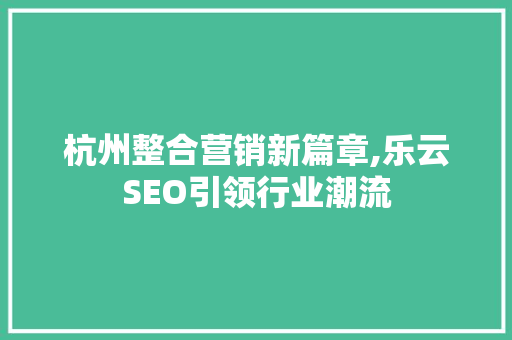 杭州整合营销新篇章,乐云SEO引领行业潮流