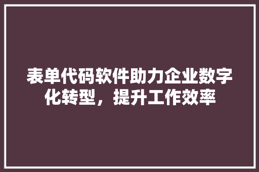 表单代码软件助力企业数字化转型，提升工作效率