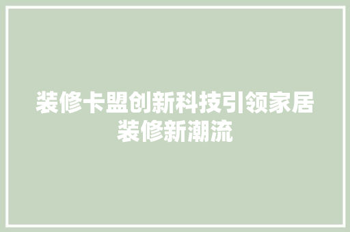 装修卡盟创新科技引领家居装修新潮流