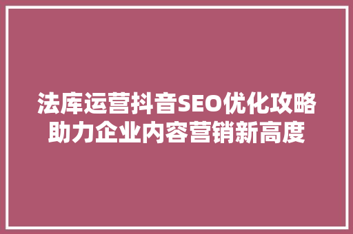 法库运营抖音SEO优化攻略助力企业内容营销新高度