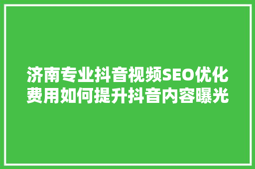 济南专业抖音视频SEO优化费用如何提升抖音内容曝光率