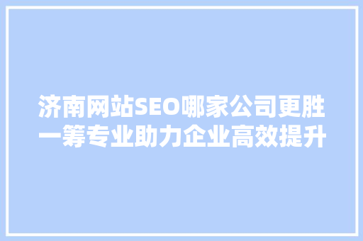 济南网站SEO哪家公司更胜一筹专业助力企业高效提升排名