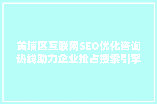黄埔区互联网SEO优化咨询热线助力企业抢占搜索引擎排名高地