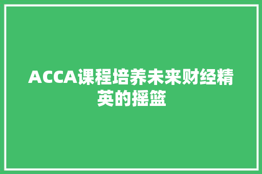 ACCA课程培养未来财经精英的摇篮