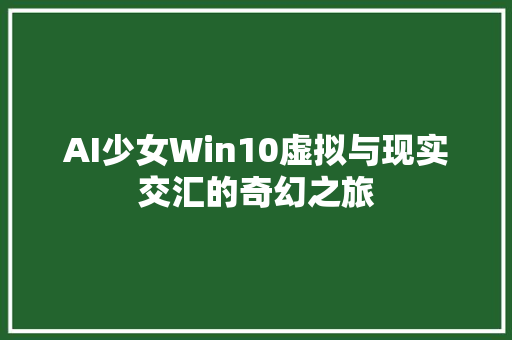 AI少女Win10虚拟与现实交汇的奇幻之旅