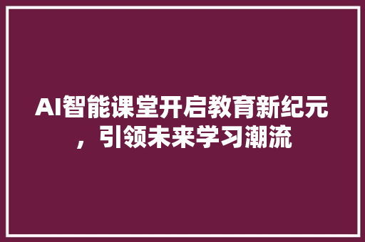 AI智能课堂开启教育新纪元，引领未来学习潮流