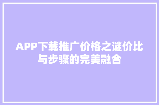 APP下载推广价格之谜价比与步骤的完美融合