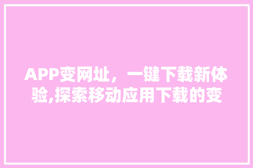 APP变网址，一键下载新体验,探索移动应用下载的变革之路