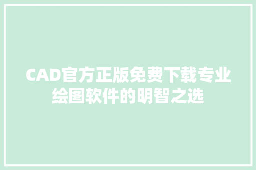 CAD官方正版免费下载专业绘图软件的明智之选