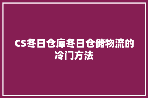 CS冬日仓库冬日仓储物流的冷门方法