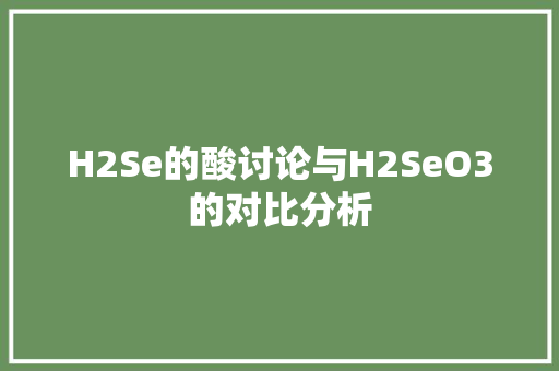H2Se的酸讨论与H2SeO3的对比分析