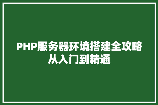PHP服务器环境搭建全攻略从入门到精通  第1张