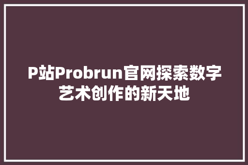 P站Probrun官网探索数字艺术创作的新天地